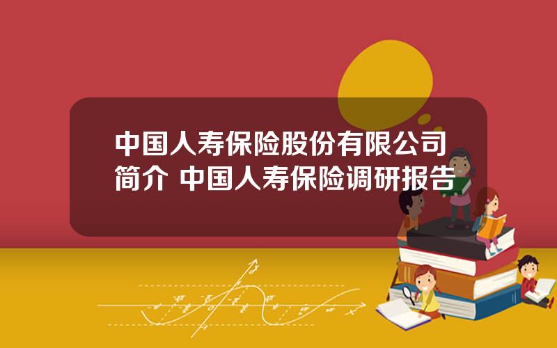 中国人寿保险股份有限公司简介 中国人寿保险调研报告